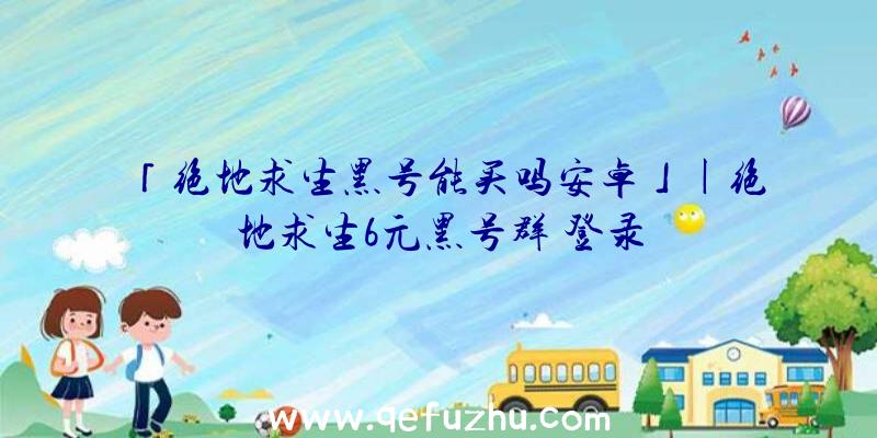 「绝地求生黑号能买吗安卓」|绝地求生6元黑号群